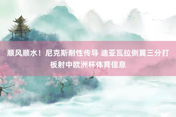 顺风顺水！尼克斯耐性传导 迪亚瓦拉侧翼三分打板射中欧洲杯体育