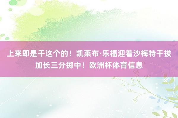 上来即是干这个的！凯莱布·乐福迎着沙梅特干拔加长三分掷中！欧