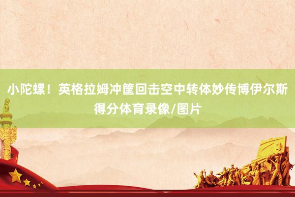 小陀螺！英格拉姆冲筐回击空中转体妙传博伊尔斯得分体育录像/图