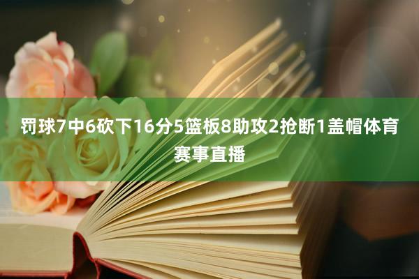 罚球7中6砍下16分5篮板8助攻2抢断1盖帽体育赛事直播