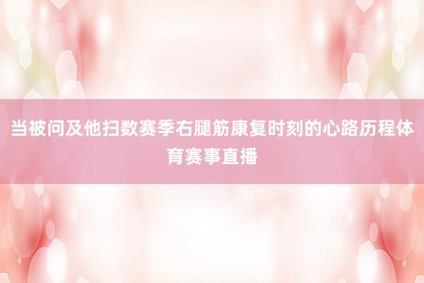 当被问及他扫数赛季右腿筋康复时刻的心路历程体育赛事直播