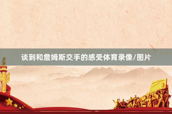 谈到和詹姆斯交手的感受体育录像/图片