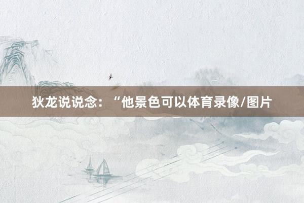 狄龙说说念：“他景色可以体育录像/图片