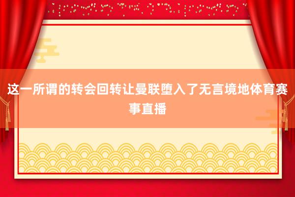 这一所谓的转会回转让曼联堕入了无言境地体育赛事直播