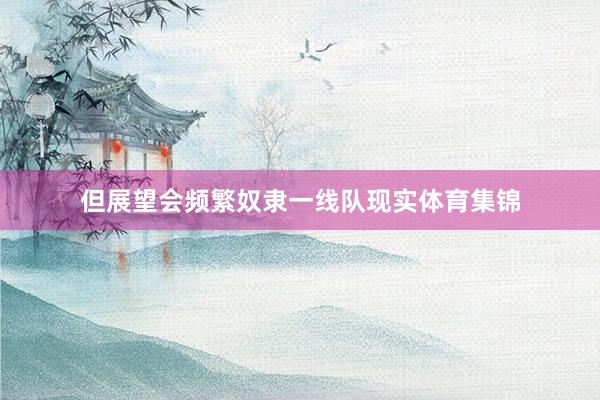 但展望会频繁奴隶一线队现实体育集锦