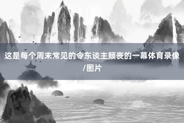 这是每个周末常见的令东谈主颓丧的一幕体育录像/图片