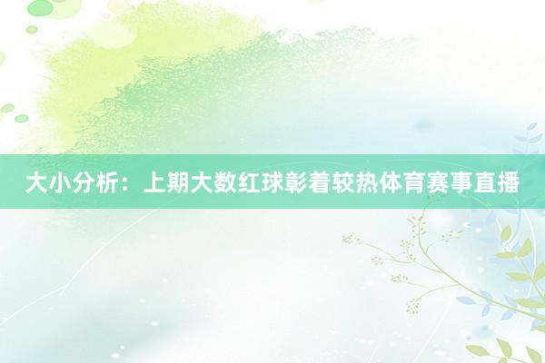大小分析:上期大数红球彰着较热体育赛事直播