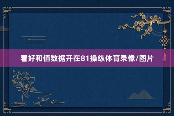 看好和值数据开在81操纵体育录像/图片