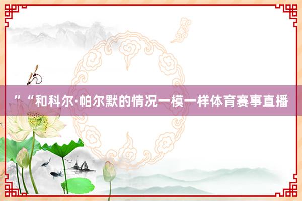 ”　　“和科尔·帕尔默的情况一模一样体育赛事直播