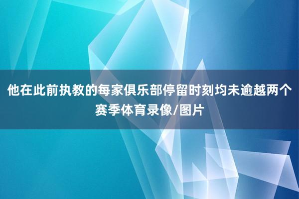 他在此前执教的每家俱乐部停留时刻均未逾越两个赛季体育录像/图