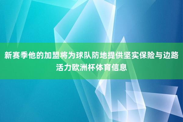 新赛季他的加盟将为球队防地提供坚实保险与边路活力欧洲杯体育信