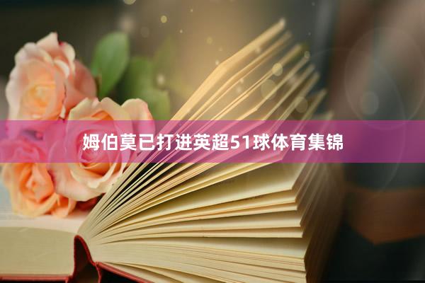 姆伯莫已打进英超51球体育集锦