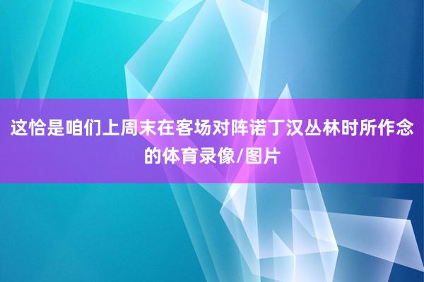 这恰是咱们上周末在客场对阵诺丁汉丛林时所作念的体育录像/图片