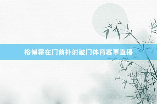 格博霍在门前补射破门体育赛事直播