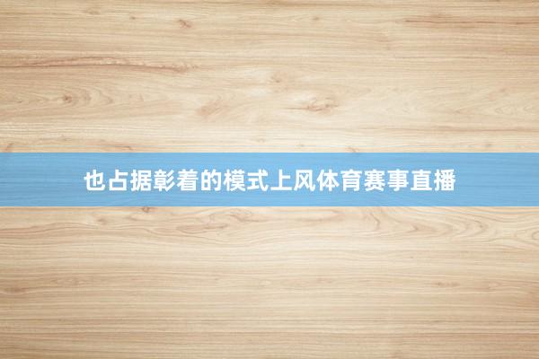 也占据彰着的模式上风体育赛事直播