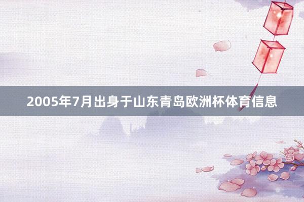 2005年7月出身于山东青岛欧洲杯体育信息