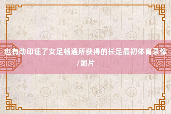 也有劲印证了女足畅通所获得的长足最初体育录像/图片