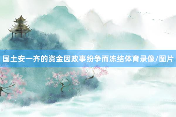 国土安一齐的资金因政事纷争而冻结体育录像/图片