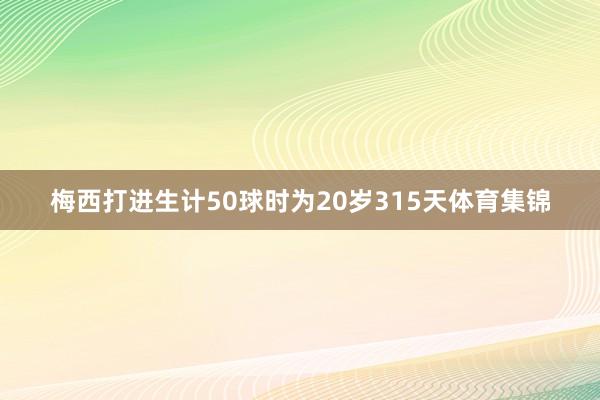 梅西打进生计50球时为20岁315天体育集锦