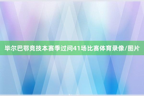 毕尔巴鄂竞技本赛季过问41场比赛体育录像/图片