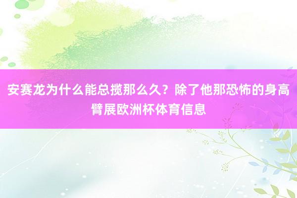 安赛龙为什么能总揽那么久?除了他那恐怖的身高臂展欧洲杯体育信息