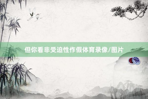 但你看非受迫性作假体育录像/图片