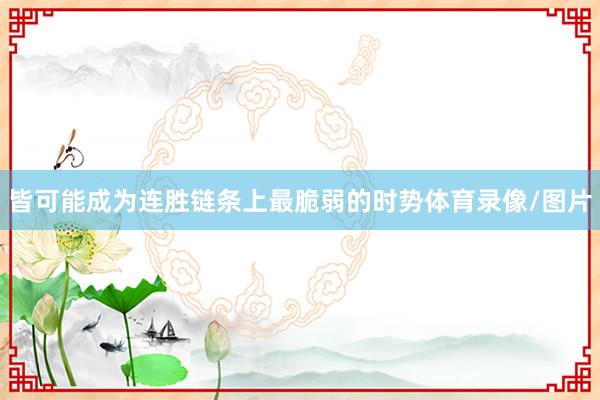 皆可能成为连胜链条上最脆弱的时势体育录像/图片