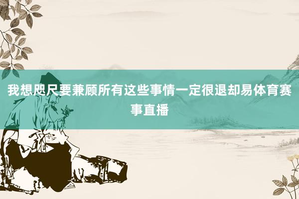 我想咫尺要兼顾所有这些事情一定很退却易体育赛事直播