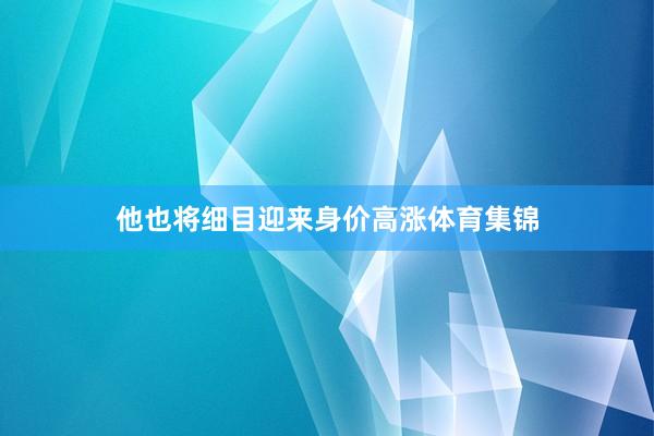 他也将细目迎来身价高涨体育集锦