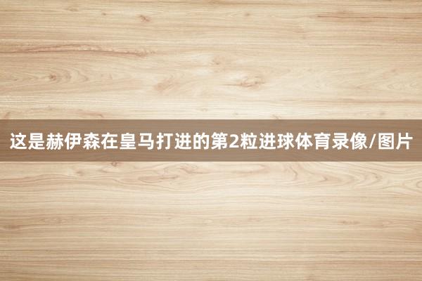 这是赫伊森在皇马打进的第2粒进球体育录像/图片