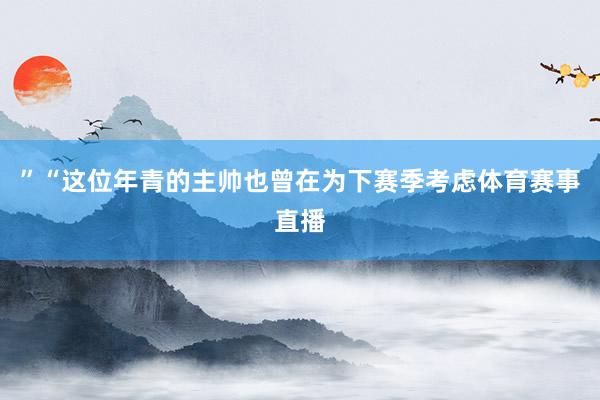 ”“这位年青的主帅也曾在为下赛季考虑体育赛事直播