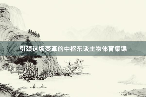 引颈这场变革的中枢东谈主物体育集锦