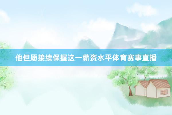 他但愿接续保握这一薪资水平体育赛事直播