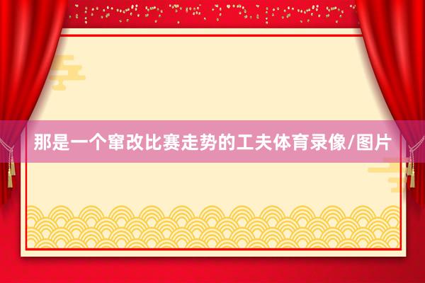 那是一个窜改比赛走势的工夫体育录像/图片