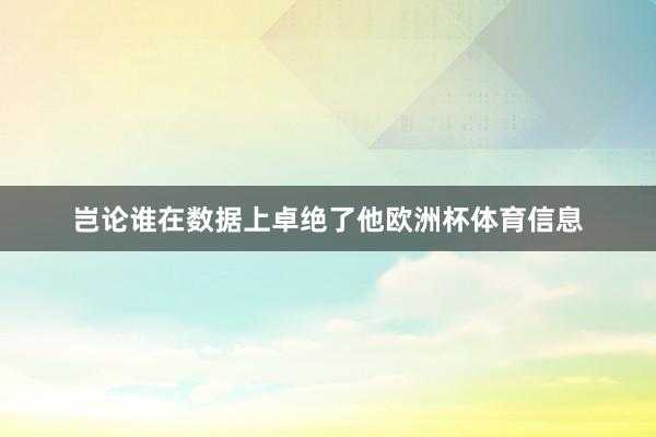 岂论谁在数据上卓绝了他欧洲杯体育信息