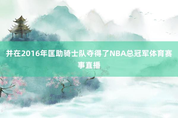 并在2016年匡助骑士队夺得了NBA总冠军体育赛事直播