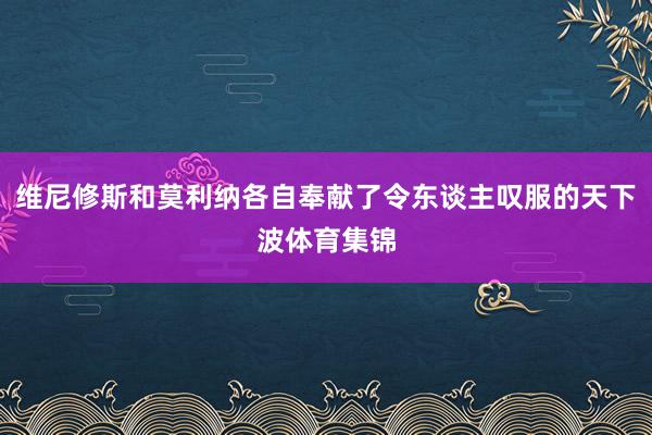 维尼修斯和莫利纳各自奉献了令东谈主叹服的天下波体育集锦