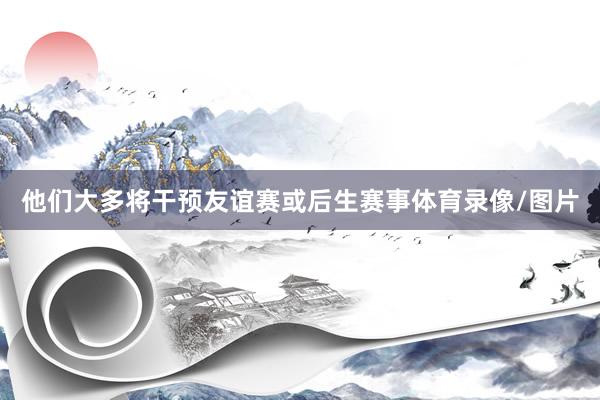 他们大多将干预友谊赛或后生赛事体育录像/图片