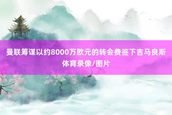 曼联筹谋以约8000万欧元的转会费签下吉马良斯体育录像/图片