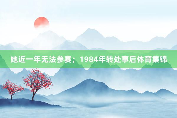 她近一年无法参赛；1984年转处事后体育集锦