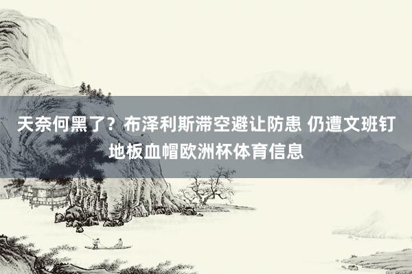 天奈何黑了？布泽利斯滞空避让防患 仍遭文班钉地板血帽欧洲杯体