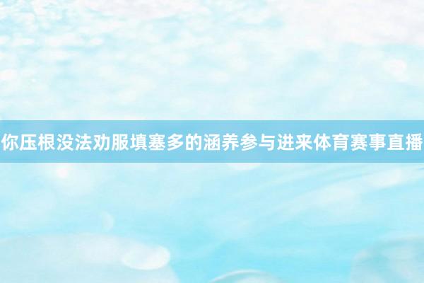 你压根没法劝服填塞多的涵养参与进来体育赛事直播