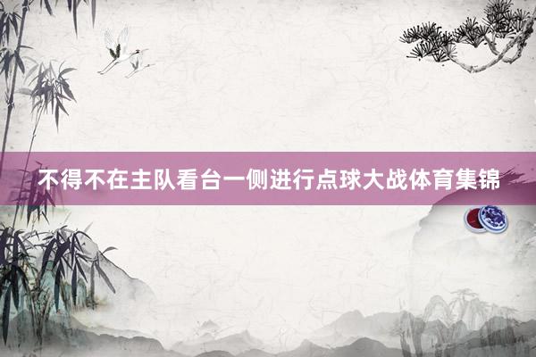 不得不在主队看台一侧进行点球大战体育集锦