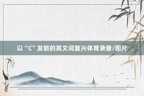 以“C”发轫的英文词复兴体育录像/图片