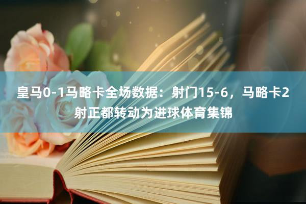 皇马0-1马略卡全场数据：射门15-6，马略卡2射正都转动为
