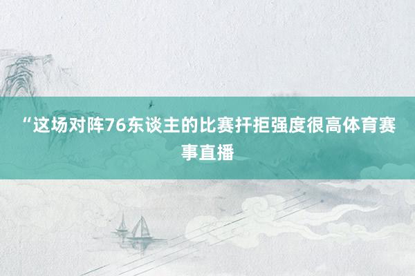 “这场对阵76东谈主的比赛扞拒强度很高体育赛事直播
