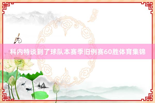 科内特谈到了球队本赛季旧例赛60胜体育集锦
