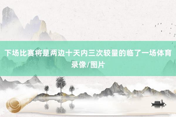 下场比赛将是两边十天内三次较量的临了一场体育录像/图片