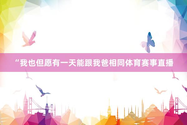 “我也但愿有一天能跟我爸相同体育赛事直播
