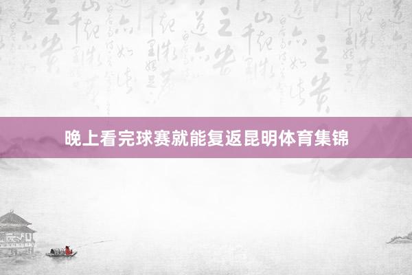 晚上看完球赛就能复返昆明体育集锦
